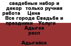 свадебные набор и декор (только ручная работа) › Цена ­ 3000-4000 - Все города Свадьба и праздники » Услуги   . Адыгея респ.,Адыгейск г.